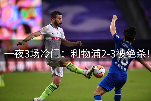 一夜3场冷门：利物浦2-3被绝杀！切尔西3-3绝平，阿森纳主场丢冠