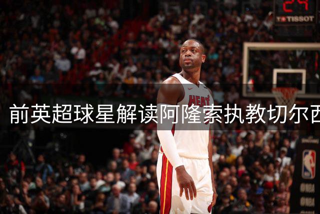 前英超球星解读阿隆索执教切尔西决策