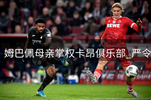 姆巴佩母亲掌权卡昂俱乐部 严令禁止训练期间使用手机
