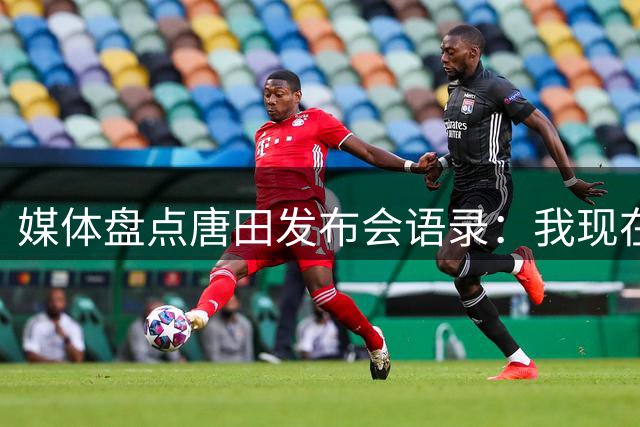 媒体盘点唐田发布会语录：我现在得到的命令就是我们要守住塔山