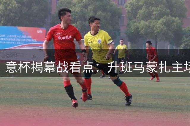 意杯揭幕战看点：升班马蒙扎主场硬撼阿韦利诺
