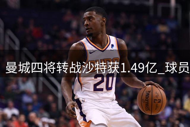 曼城四将转战沙特获1.49亿 球员际遇大不相同