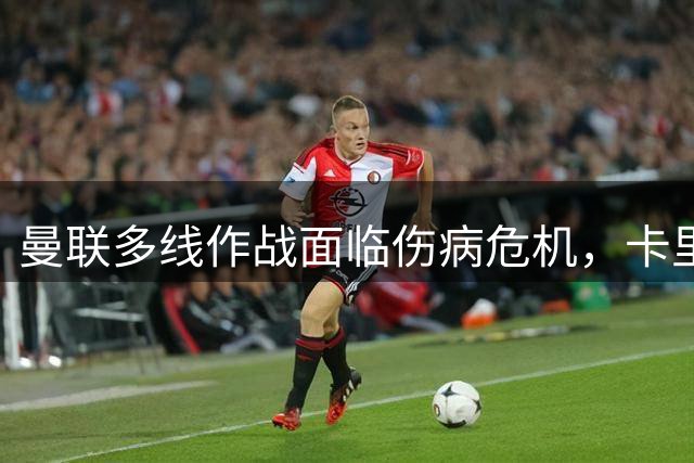 曼联多线作战面临伤病危机，卡里克亟需补强阵容深度