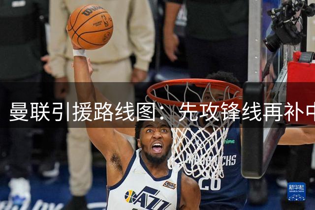 曼联引援路线图：先攻锋线再补中场 后防待明年？