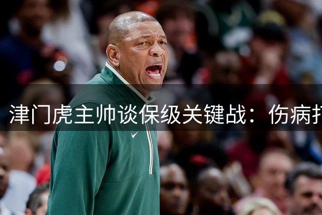 津门虎主帅谈保级关键战：伤病打乱部署 作风决定成败