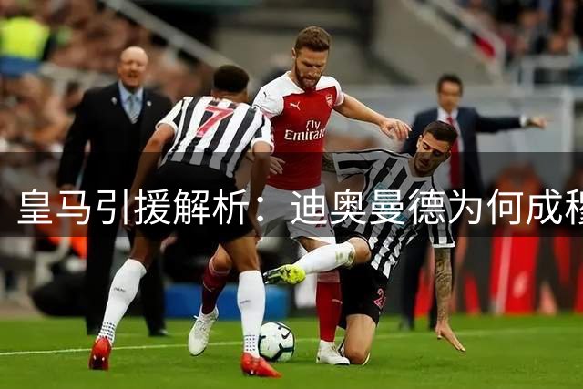 皇马引援解析：迪奥曼德为何成穆帅战术拼图？小将为何欲返母队？