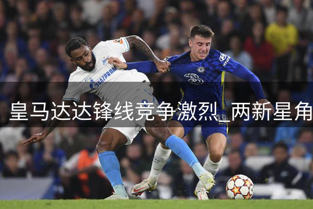 皇马达达锋线竞争激烈 两新星角逐穆帅战术奇兵角色