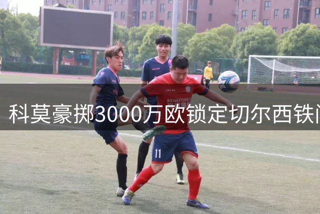 科莫豪掷3000万欧锁定切尔西铁闸 查洛巴转会进入倒计时
