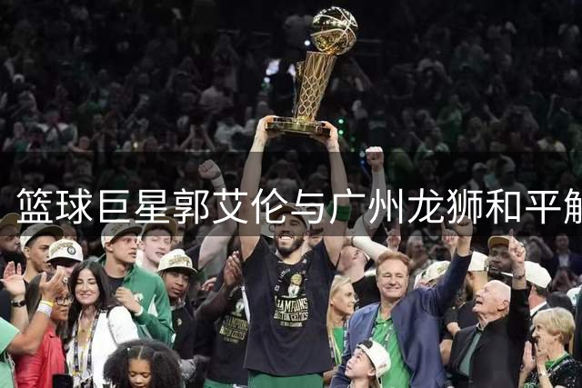 篮球巨星郭艾伦与广州龙狮和平解约 结束三年合作生涯