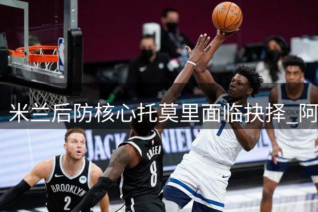 米兰后防核心托莫里面临抉择 阿莫林考察将定去留