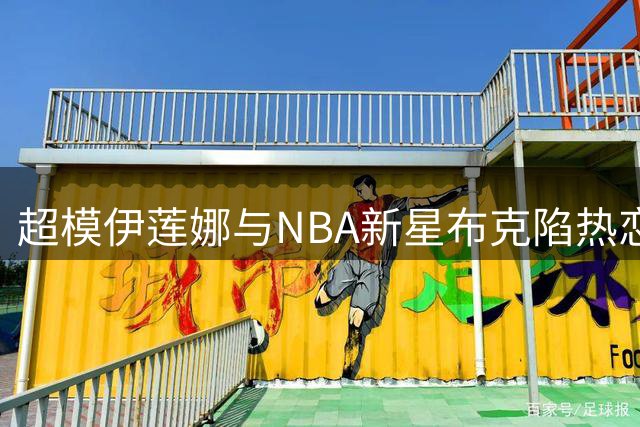 超模伊莲娜与NBA新星布克陷热恋 11岁年龄差引热议