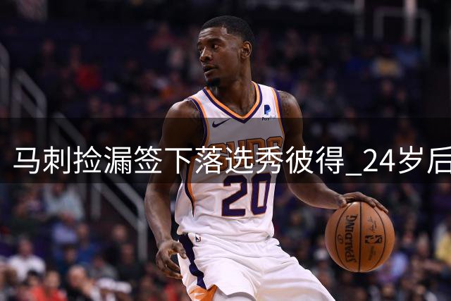 马刺捡漏签下落选秀彼得 24岁后卫获训练营邀约