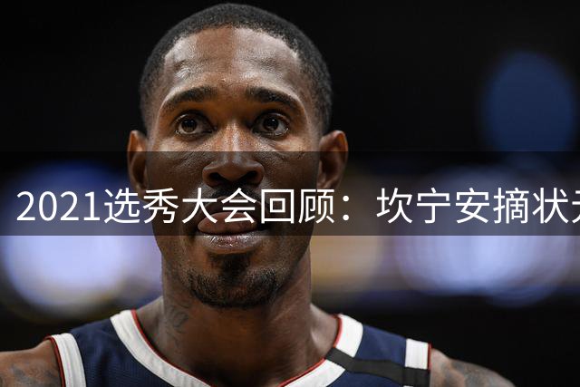 2021选秀大会回顾：坎宁安摘状元 库明加七号秀引关注