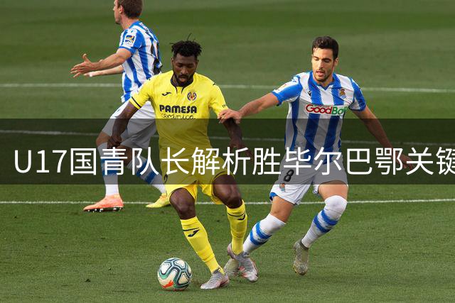 U17国青队长解析胜毕尔巴鄂关键：严防快速反击是制胜法宝