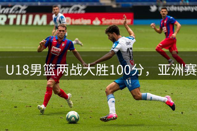 U18男篮两战大胜100分，亚洲赛场展现统治力